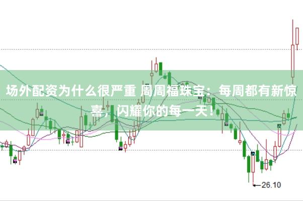 场外配资为什么很严重 周周福珠宝：每周都有新惊喜，闪耀你的每一天！