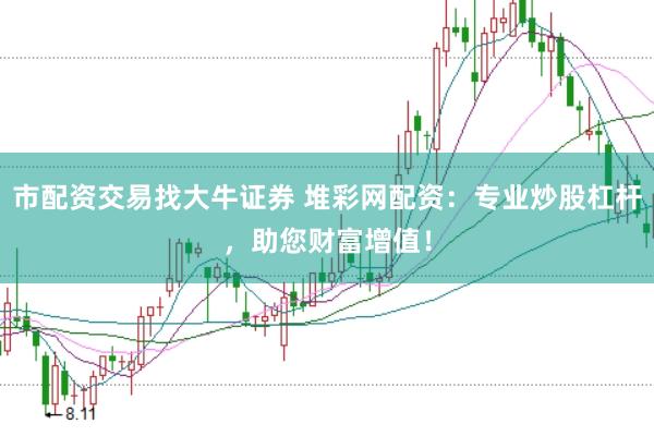 市配资交易找大牛证券 堆彩网配资：专业炒股杠杆，助您财富增值！