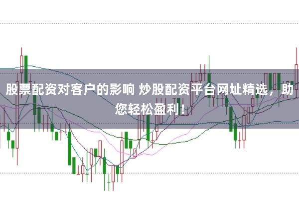 股票配资对客户的影响 炒股配资平台网址精选，助您轻松盈利！