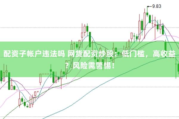 配资子帐户违法吗 网货配资炒股：低门槛，高收益？风险需警惕！