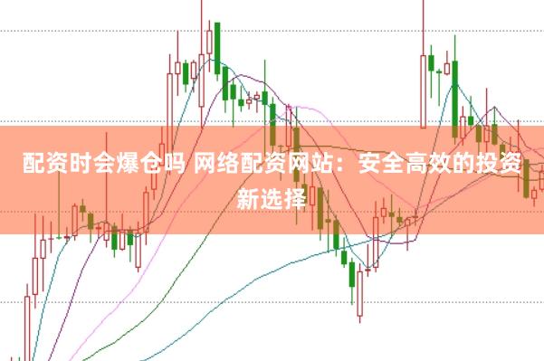 配资时会爆仓吗 网络配资网站：安全高效的投资新选择