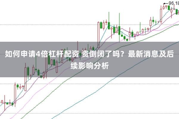 如何申请4倍杠杆配资 资倒闭了吗？最新消息及后续影响分析