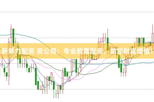 新势力配资 资公司：专业股票配资，助您财富增值！