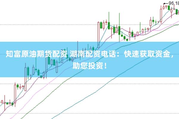 知富原油期货配资 湖南配资电话：快速获取资金，助您投资！