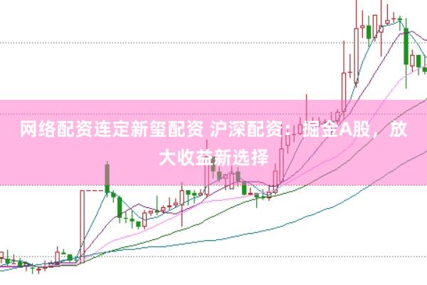 网络配资连定新玺配资 沪深配资：掘金A股，放大收益新选择