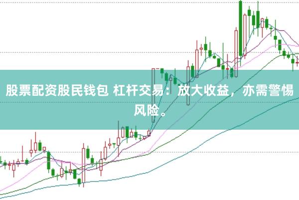 股票配资股民钱包 杠杆交易：放大收益，亦需警惕风险。