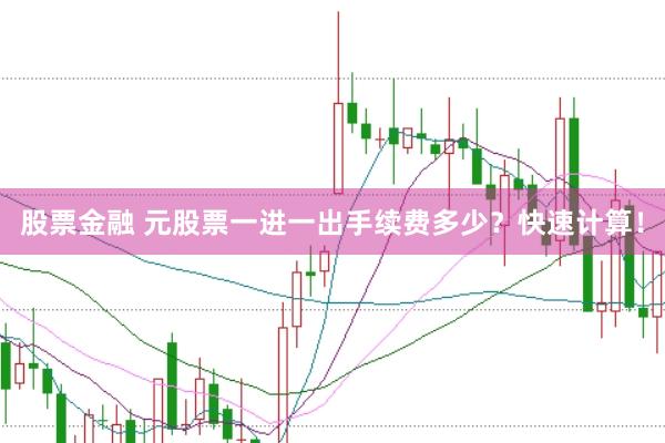 股票金融 元股票一进一出手续费多少？快速计算！