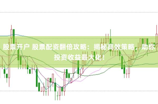 股票开户 股票配资翻倍攻略：揭秘高效策略，助你投资收益最大化！