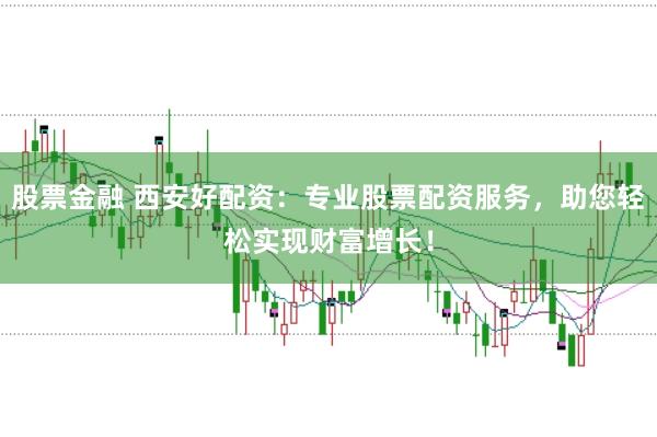 股票金融 西安好配资：专业股票配资服务，助您轻松实现财富增长！