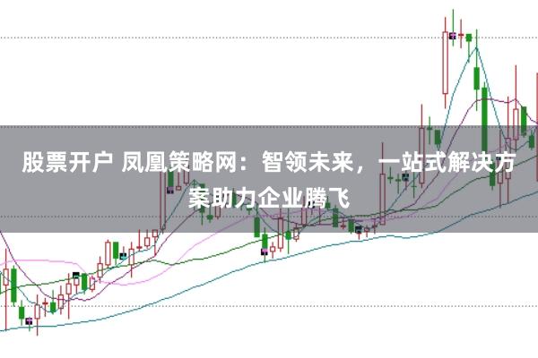 股票开户 凤凰策略网：智领未来，一站式解决方案助力企业腾飞