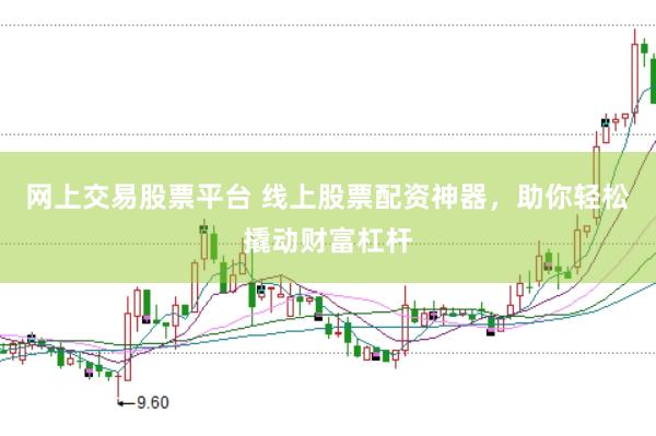 网上交易股票平台 线上股票配资神器，助你轻松撬动财富杠杆