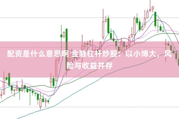 配资是什么意思啊 金融杠杆炒股：以小博大，风险与收益并存