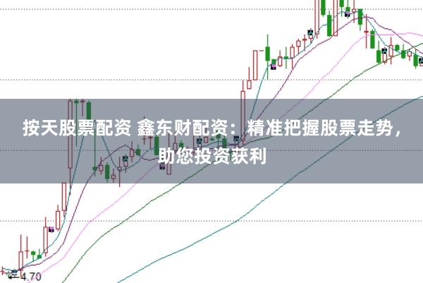 按天股票配资 鑫东财配资：精准把握股票走势，助您投资获利