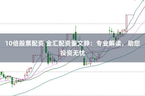 10倍股票配资 金汇配资董文静：专业解读，助您投资无忧