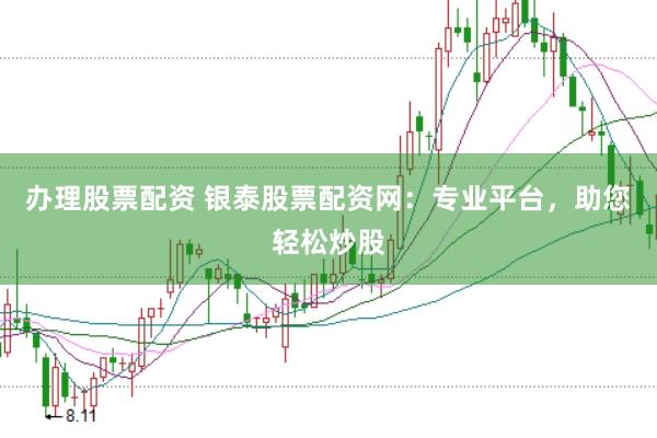 办理股票配资 银泰股票配资网：专业平台，助您轻松炒股