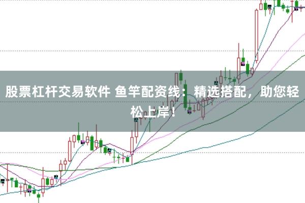 股票杠杆交易软件 鱼竿配资线：精选搭配，助您轻松上岸！