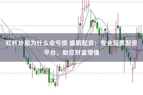 杠杆炒股为什么会亏损 盛鹏配资：专业股票配资平台，助您财富增值