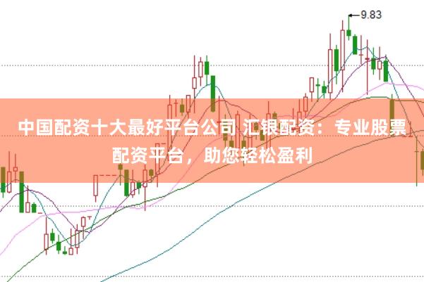 中国配资十大最好平台公司 汇银配资：专业股票配资平台，助您轻松盈利