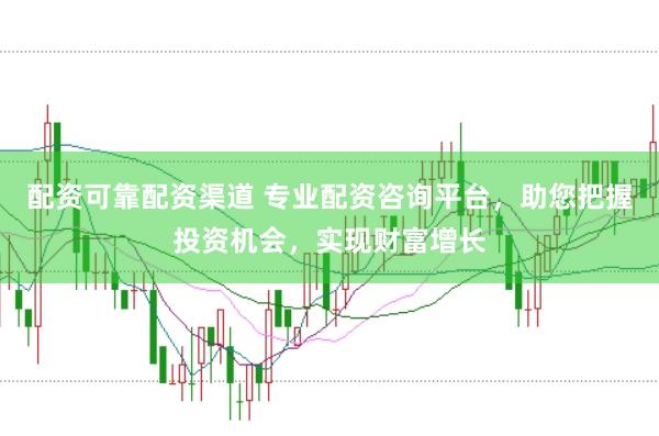配资可靠配资渠道 专业配资咨询平台，助您把握投资机会，实现财富增长
