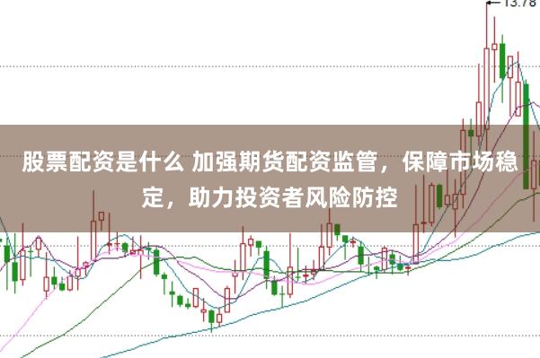 股票配资是什么 加强期货配资监管，保障市场稳定，助力投资者风险防控