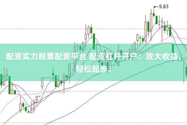 配资实力股票配资平台 配资杠杆开户：放大收益，轻松起步！