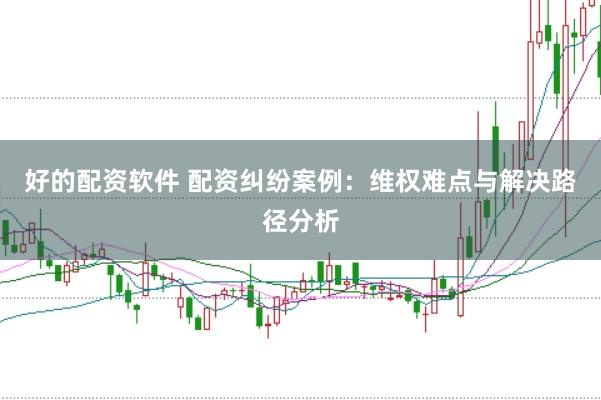 好的配资软件 配资纠纷案例：维权难点与解决路径分析