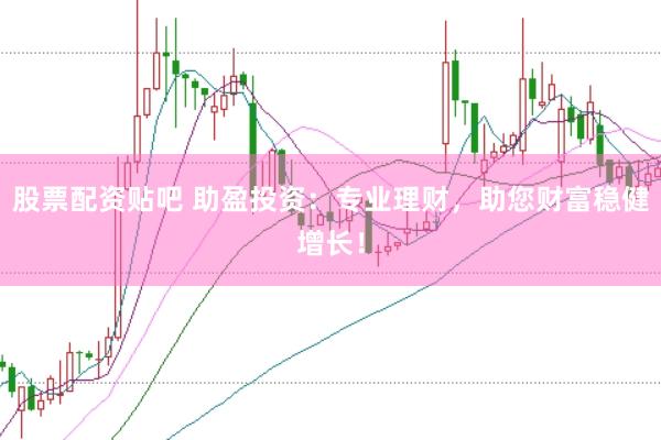 股票配资贴吧 助盈投资：专业理财，助您财富稳健增长！
