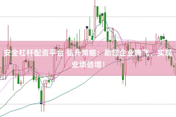安全杠杆配资平台 弘升策略：助您企业腾飞，实现业绩倍增！