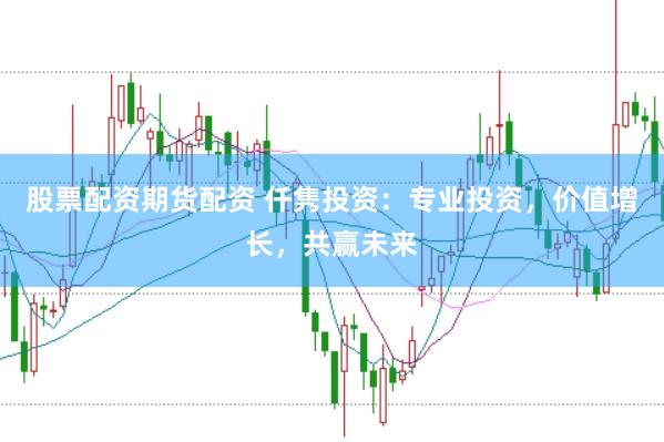 股票配资期货配资 仟隽投资：专业投资，价值增长，共赢未来