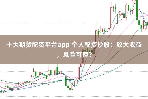 十大期货配资平台app 个人配资炒股：放大收益，风险可控？