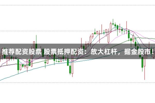 推荐配资股票 股票抵押配资：放大杠杆，掘金股市！