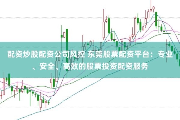 配资炒股配资公司风控 东莞股票配资平台：专业、安全、高效的股票投资配资服务
