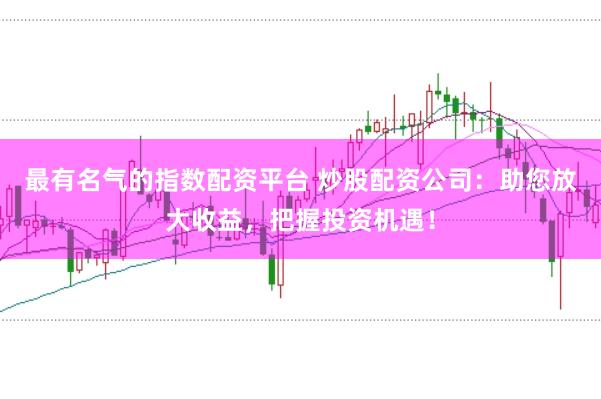 最有名气的指数配资平台 炒股配资公司：助您放大收益，把握投资机遇！