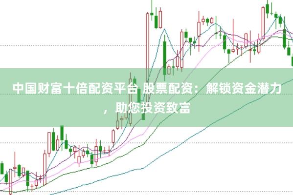 中国财富十倍配资平台 股票配资：解锁资金潜力，助您投资致富
