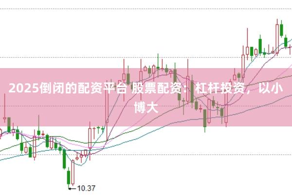 2025倒闭的配资平台 股票配资：杠杆投资，以小博大