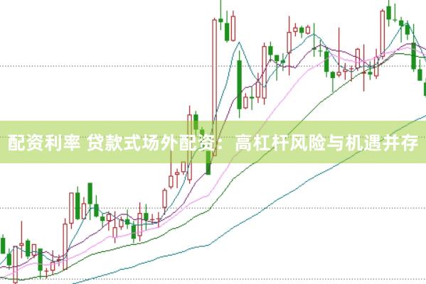 配资利率 贷款式场外配资：高杠杆风险与机遇并存