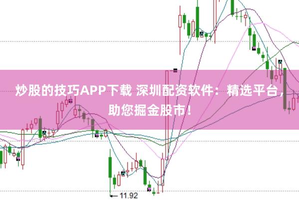 炒股的技巧APP下载 深圳配资软件：精选平台，助您掘金股市！
