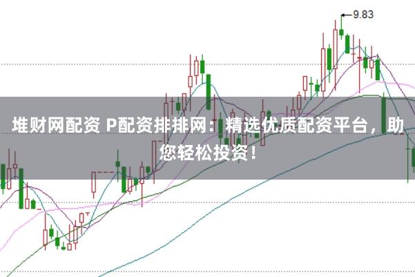 堆财网配资 P配资排排网：精选优质配资平台，助您轻松投资！