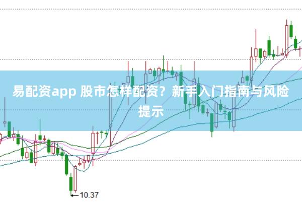 易配资app 股市怎样配资？新手入门指南与风险提示