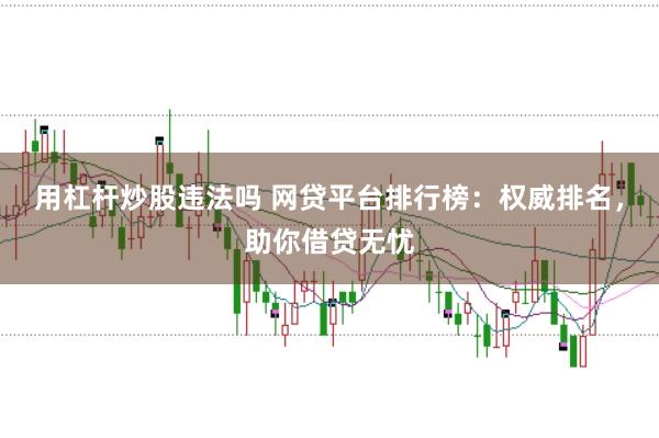 用杠杆炒股违法吗 网贷平台排行榜：权威排名，助你借贷无忧