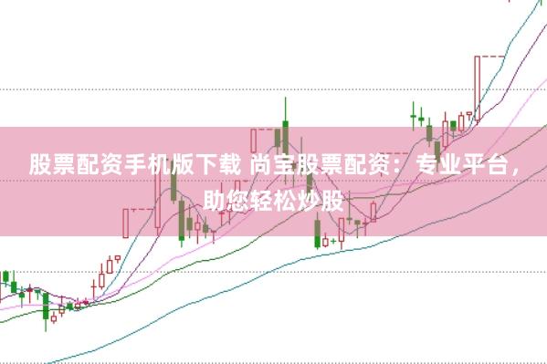 股票配资手机版下载 尚宝股票配资：专业平台，助您轻松炒股
