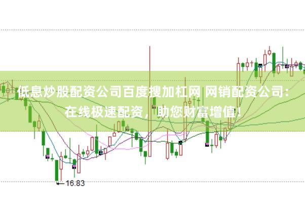 低息炒股配资公司百度搜加杠网 网销配资公司：在线极速配资，助您财富增值！