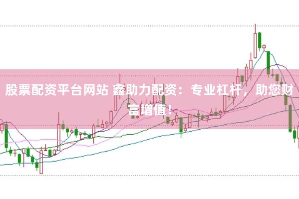 股票配资平台网站 鑫助力配资：专业杠杆，助您财富增值！