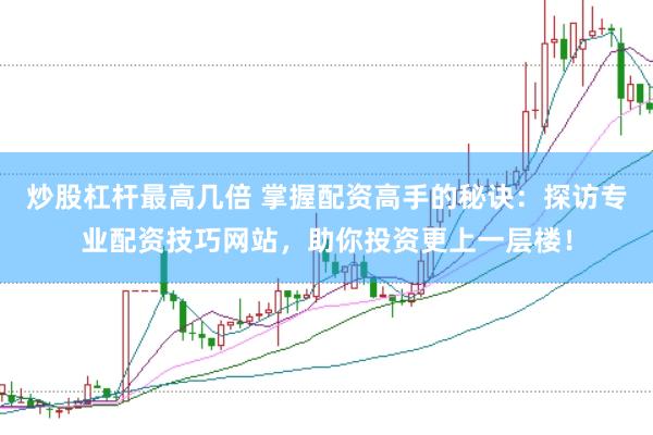炒股杠杆最高几倍 掌握配资高手的秘诀：探访专业配资技巧网站，助你投资更上一层楼！