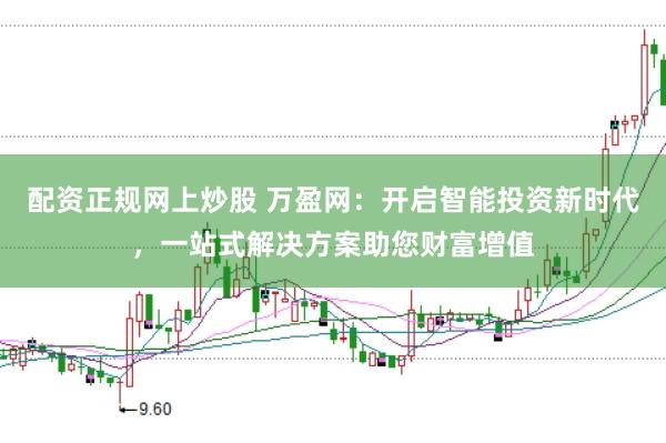 配资正规网上炒股 万盈网：开启智能投资新时代，一站式解决方案助您财富增值