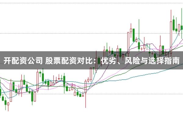 开配资公司 股票配资对比：优劣、风险与选择指南