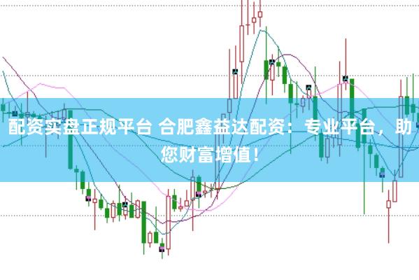 配资实盘正规平台 合肥鑫益达配资：专业平台，助您财富增值！