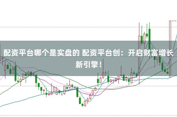 配资平台哪个是实盘的 配资平台创：开启财富增长新引擎！