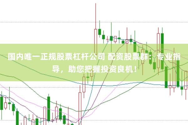 国内唯一正规股票杠杆公司 配资股票群：专业指导，助您把握投资良机！