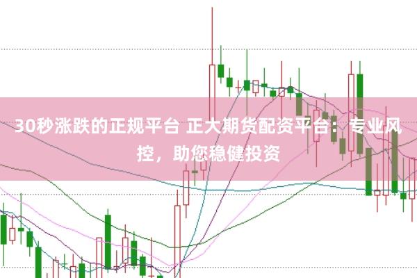 30秒涨跌的正规平台 正大期货配资平台：专业风控，助您稳健投资